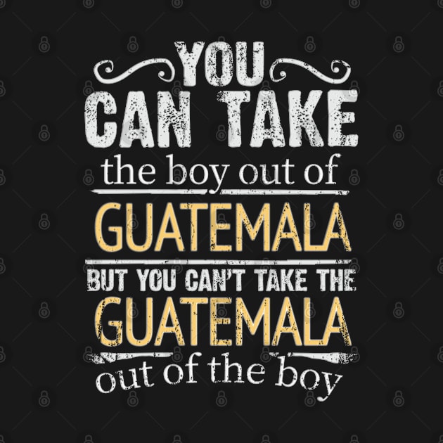 You Can Take The Boy Out Of Guatemala But You Cant Take The Guatemala Out Of The Boy - Gift for Guatemalan With Roots From Guatemala by Country Flags