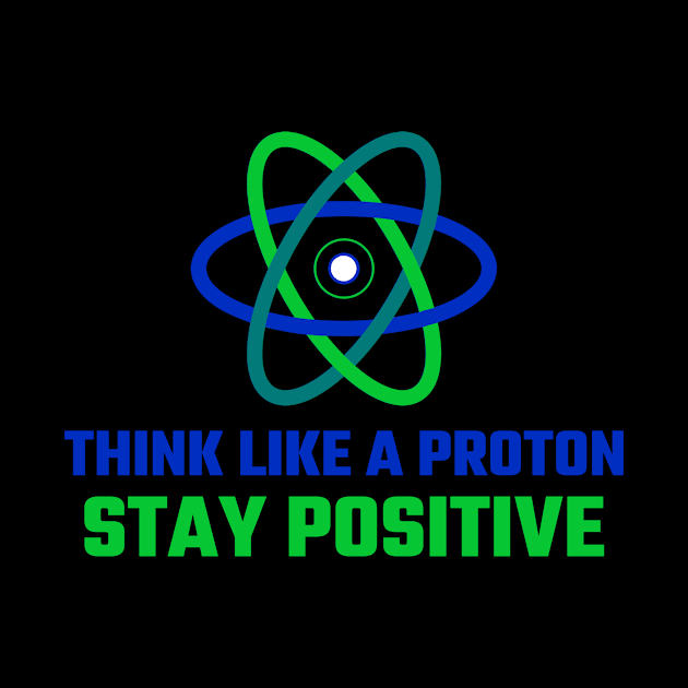 Think like a Proton, Stay Positive by Chemis-Tees