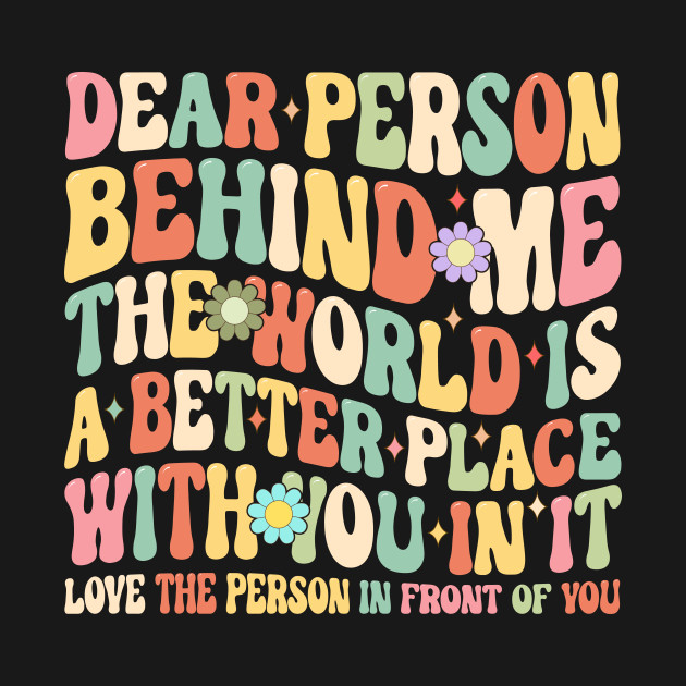Dear person behind me the world is a better place with you in it by Fun Planet