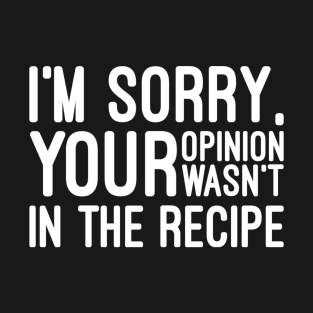 I'm Sorry, Your Opinion Wasn't In The Recipe - Funny Sayings T-Shirt