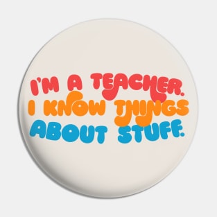 I'm A Teacher, I Know Things About Stuff. Pin