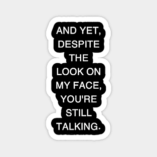 AND YET, DESPITE THE LOOK ON MY FACE, YOU'RE STILL TALKING Magnet