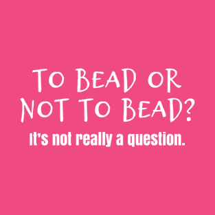 To bead or not to bead?  It's not really a question T-Shirt