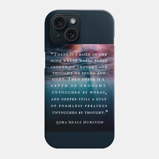 Zora Neale Hurston quote: There is a basin in the mind where words float around on thought and thought on sound and sight. Then there is a depth of thought untouched by words, and deeper still a gulf of formless feelings untouched by thought. Phone Case by artbleed