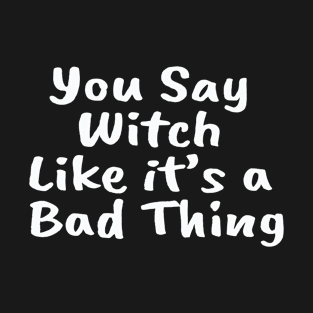 you say witch like it's a bad thing T-Shirt