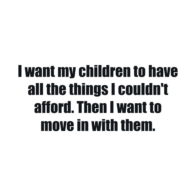 I want my children to have all the things I couldn't afford. Then I want to move in with them by BL4CK&WH1TE 