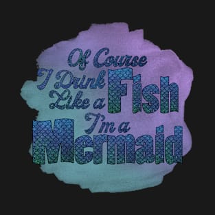 Of Course I Drink Like a Fish I'm a Mermaid T-Shirt