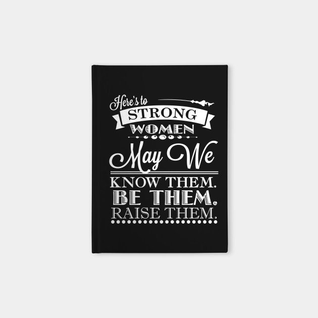 Here S To Strong Women May We Know Them Quote Women Notebook Teepublic Here's to strong women who are now the leaders of the new generation. here s to strong women may we know them quote