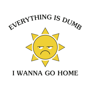 Everything Is Dumb I Wanna Go Home T-Shirt