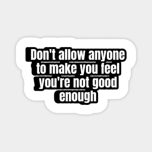 Don't allow anyone to make you feel you're not good enough. Magnet