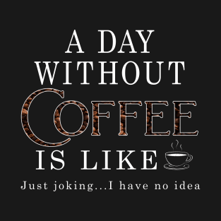 A Day Without Coffee Is Like... Just joking I have no idea! T-Shirt