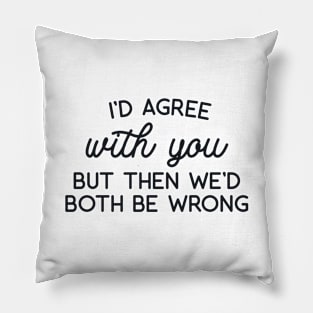 I'd Agree with You But Then we'd Both be Wrong Pillow