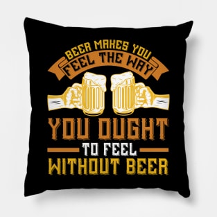 Beer Makes You Feel The Way You Ought To Feel Without Beer T Shirt For Women Men Pillow