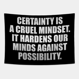 Certainty is a cruel mindset. It hardens our minds against possibility Tapestry