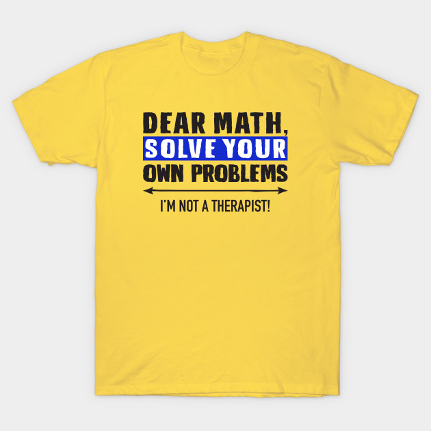 Dear Math Solve Your Own Problems - Funny Math - T-Shirt | TeePublic