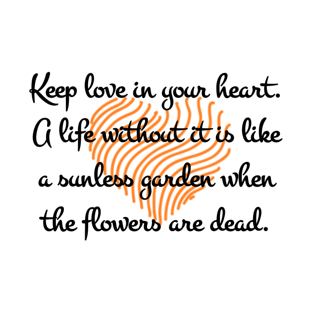 Keep love in your heart. A life without it is like a sunless garden when the flowers are dead. by aboss