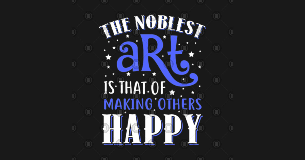 The Noblest Art Is That Of Making Others Happy - The ...