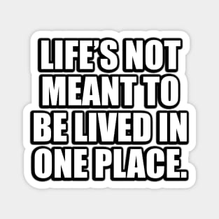 Life’s not meant to be lived in one place Magnet