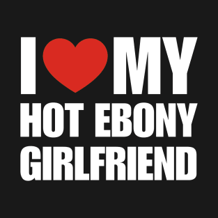 I Love My Hot Ebony Girlfriend- Cultural Pride T-Shirt