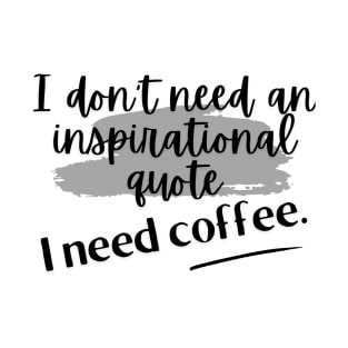 I don't need an inspirational quote. I need coffee. T-Shirt