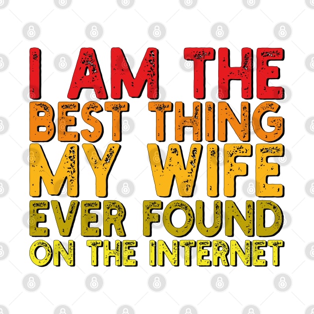 I Am The Best Thing My Wife Ever Found On The Internet by mdr design