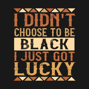 I Didn't Choose To Be Black I Just Got Lucky - Black Pride T-Shirt