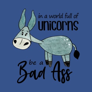 In a world full of Unicorns be a Bad Ass T-Shirt