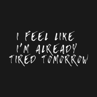 Funny I Feel Like I'm Already Tired Tomorrow T-Shirt