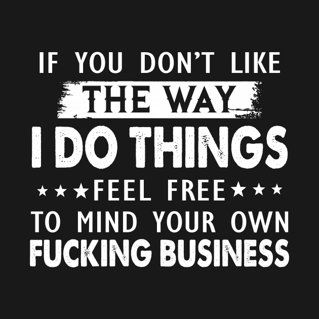 If You Don't Like The Way I Do Things Feel Free To Mind Your Own Fucking Business Shirt by Alana Clothing