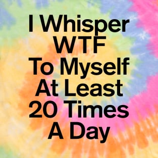 I Whisper WTF To Myself At Least 20 Times A Day Funny T-Shirt