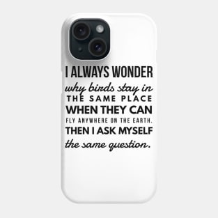 I Always Wonder why Birds Stay in the Same Place When They Can Fly Anywhere on the Earth. Then I Ask Myself the Same Question. Phone Case