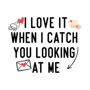 I Love It When I Catch You Looking At Me T-Shirt