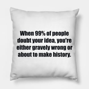 When 99% of people doubt your idea, you're either gravely wrong or about to make history Pillow