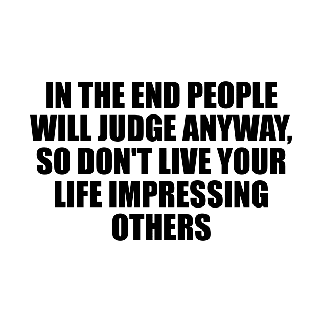 In the end people will judge anyway, so don't live your life impressing others by D1FF3R3NT