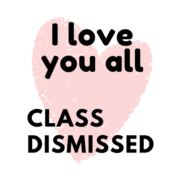 I love you all class dismissed by BattleUnicorn