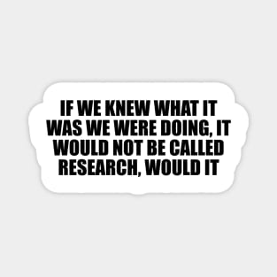 If we knew what it was we were doing, it would not be called research, would it Magnet