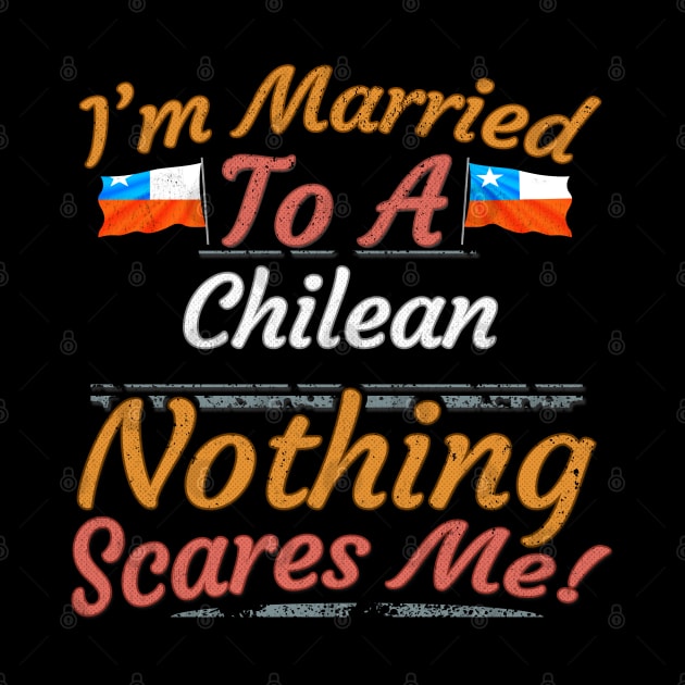 I'm Married To A Chilean Nothing Scares Me - Gift for Chilean From Chile Americas,South America, by Country Flags