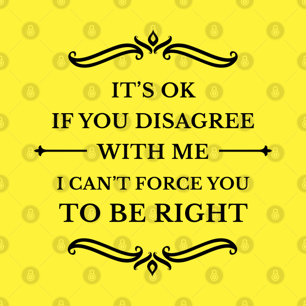It's Ok If You Disagree With Me I Can't Force You To Be Right_B by TeeCQ