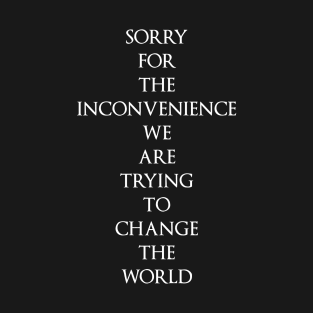 Sorry for the Inconvenience we are trying to change the world T-Shirt