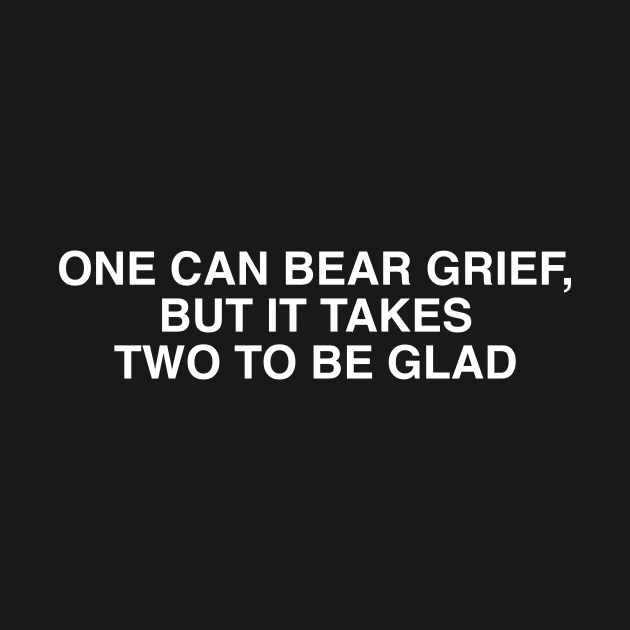 ONE CAN BEAR GRIEF, BUT IT TAKES TWO TO BE GLAD by TheCosmicTradingPost