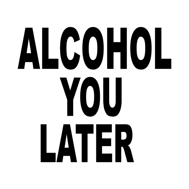 ALCOHOL YOU LATER by TheCosmicTradingPost