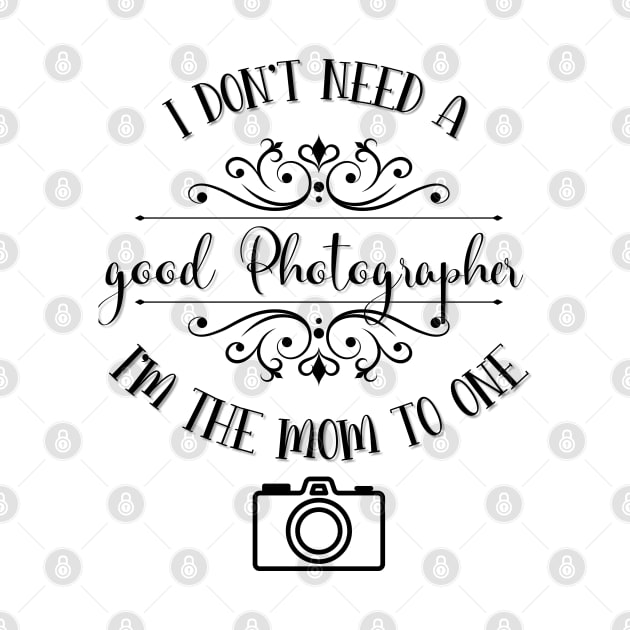 I Don’t Need A Good Photographer I’m The Mom To One by TeeShop Designs