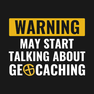 Geocaching Geocacher May Start Talking About Geocaching T-Shirt