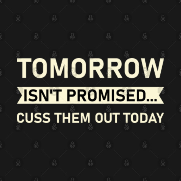 Discover Tomorrow Isn't Promised Cuss Them Out Today Funny - Funny Quote - T-Shirt