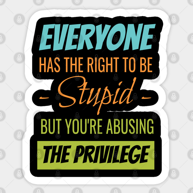 Everyone Has The Right To Be Stupid But Your Abusing Stupid Sticker Teepublic