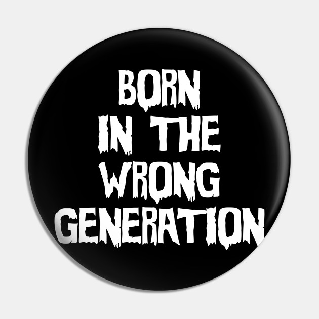 Born In The Wrong Generation Born In The Wrong Generation Pin Teepublic