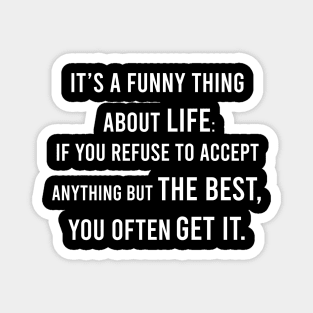 It's A Funny Thing About Life: If You Refuse To Accept Anything but The Best, You Often Get It. Magnet