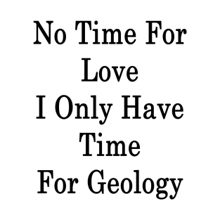 No Time For Love I Only Have Time For Geology T-Shirt