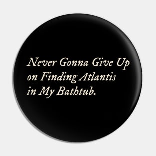 Never Gonna Give Up on Finding Atlantis in My Bathtub Pin