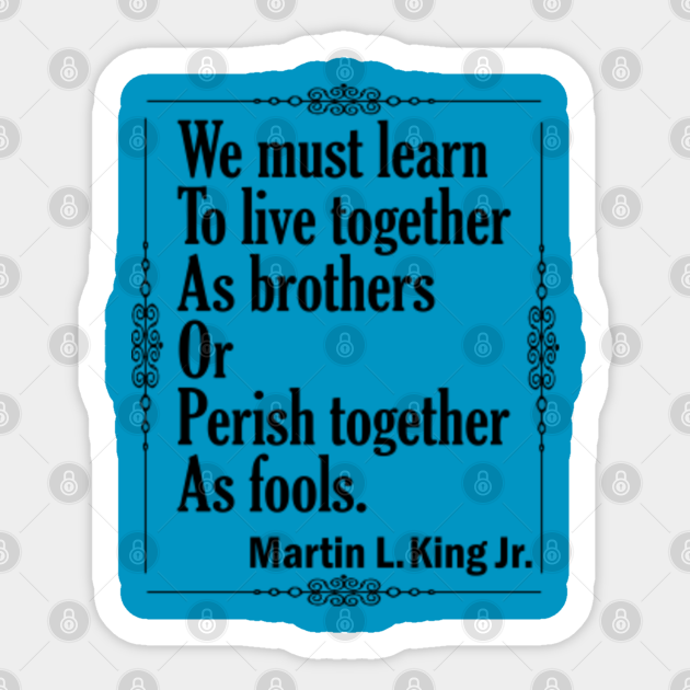 Quotes By Martin Luther King Jr We Must Learn To Live Together As Brothers Or Perish Together As Fools Quotes Martin Luther King Jr Autocollant Teepublic Fr